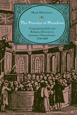 The Practice of Pluralism: Congregational Life and Religious Diversity in Lancaster, Pennsylvania, 1730-1820 - Hberlein, Mark