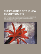 The Practice of the New County Courts: With Forms, and an Appendix, Containing the Statute and the Rules, with a Full and Elaborate Index