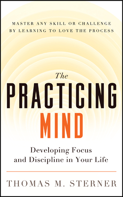 The Practicing Mind: Developing Focus and Discipline in Your Life -- Master Any Skill or Challenge by Learning to Love the Process - Sterner, Thomas M