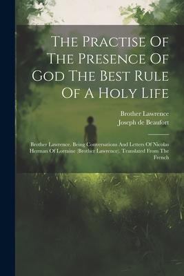 The Practise Of The Presence Of God The Best Rule Of A Holy Life: Brother Lawrence. Being Conversations And Letters Of Nicolas Herman Of Lorraine (brother Lawrence). Translated From The French - Brother Lawrence (of the Resurrection) (Creator), and Joseph de Beaufort (Creator)
