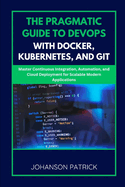 The Pragmatic Guide to Devops with Docker, Kubernetes, and Git: Master Continuous Integration, Automation, and Cloud Deployment for Scalable Modern Applications