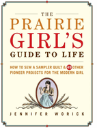 The Prairie Girl's Guide to Life: How to Sew a Sampler Quilt & 49 Other Pioneer Projects for the Modern Girl