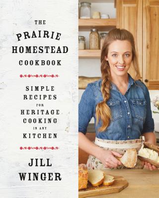 The Prairie Homestead Cookbook: Simple Recipes for Heritage Cooking in Any Kitchen - Winger, Jill