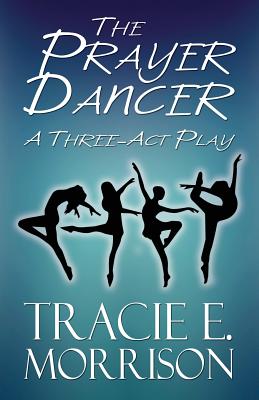 The Prayer Dancer: A Three-ACT Play - Morrison, Tracie E