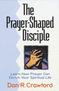 The Prayer Shaped Disciple: Learn How Prayer Can Shape Your Spiritual Life