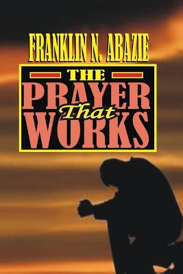 The Prayer That Works: Prayer - Abazie, Franklin N