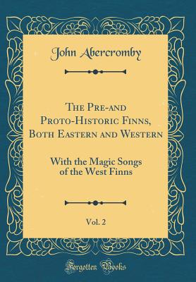 The Pre-And Proto-Historic Finns, Both Eastern and Western, Vol. 2: With the Magic Songs of the West Finns (Classic Reprint) - Abercromby, John