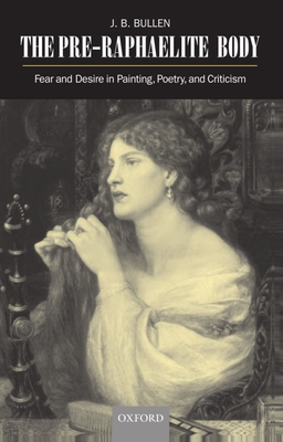 The Pre-Raphaelite Body: Fear and Desire in Painting, Poetry, and Criticism - Bullen, J B