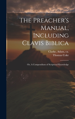 The Preacher's Manual, Including Clavis Biblica; Or, a Compendium of Scriptural Knowledge - Clarke, Adam Ca 1762-1832 (Creator), and Coke, Thomas 1747-1814
