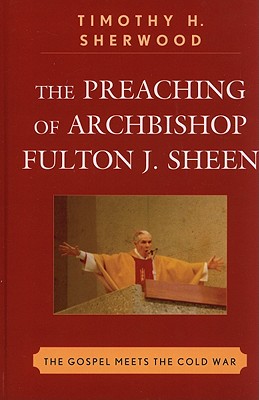 The Preaching of Archbishop Fulton J. Sheen: The Gospel Meets the Cold War - Sherwood, Timothy H