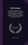 The Preceptor: Containing a General Course of Education. Wherein the First Principles of Polite Learning Are Laid Down in a Way Most Suitable for Trying the Genius, and Advancing the Instruction of Youth. in Twelve Parts. Illustrated With Maps and Useful