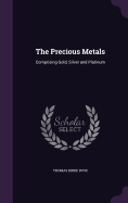 The Precious Metals: Comprising Gold, Silver and Platinum