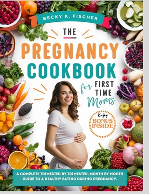 The Pregnancy Cookbook for First Time Moms: A Complete trimester by trimester, months by month guide to a healthy eating During pregnancy.: Healthy+ happy pregnancy = Healthy baby, with 300+ recipes - Fischer, Becky K