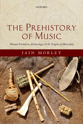 The Prehistory of Music: Human Evolution, Archaeology, and the Origins of Musicality - Morley, Iain