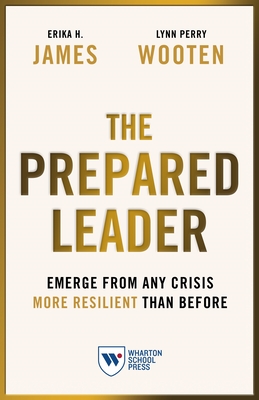 The Prepared Leader: Emerge from Any Crisis More Resilient Than Before - James, Erika H, and Wooten, Lynn Perry
