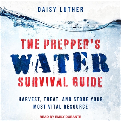 The Prepper's Water Survival Guide: Harvest, Treat, and Store Your Most Vital Resource - Durante, Emily (Read by), and Luther, Daisy