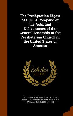 The Presbyterian Digest of 1886. A Compend of the Acts, and Deliverances of the General Assembly of the Presbyterian Church in the United States of America - Presbyterian Church in the U S a Genera (Creator), and Moore, William E 1823-1899