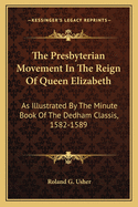 The Presbyterian Movement In The Reign Of Queen Elizabeth: As Illustrated By The Minute Book Of The Dedham Classis, 1582-1589