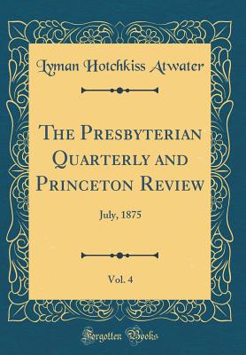 The Presbyterian Quarterly and Princeton Review, Vol. 4: July, 1875 (Classic Reprint) - Atwater, Lyman Hotchkiss