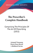 The Prescriber's Complete Handbook: Comprising The Principles Of The Art Of Prescribing (1852)