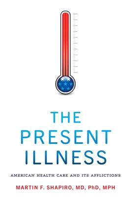 The Present Illness: American Health Care and Its Afflictions - Shapiro, Martin F