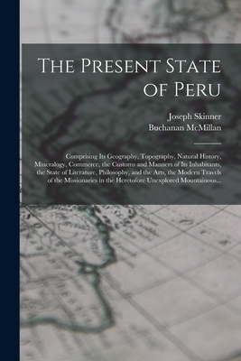 The Present State of Peru: Comprising Its Geography, Topography, Natural History, Mineralogy, Commerce, the Customs and Manners of Its Inhabitants, the State of Literature, Philosophy, and the Arts, the Modern Travels of the Missionaries in The... - Skinner, Joseph, and McMillan, Buchanan Fl 1801-1834 (Creator)
