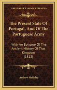 The Present State of Portugal, and of the Portuguese Army: With an Epitome of the Ancient History of That Kingdom (1812)