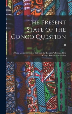 The Present State of the Congo Question: Official Correspondence Between the Foreign Office and the Congo Reform Association - Morel, E D 1873-1924