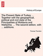 The Present State of Turkey ... Together with the geographical, political and civil state of the Principalities of Moldavia and Wallachia. ... The second edition, with ... additions.