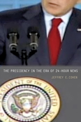 The Presidency in the Era of 24-Hour News - Cohen, Jeffrey E