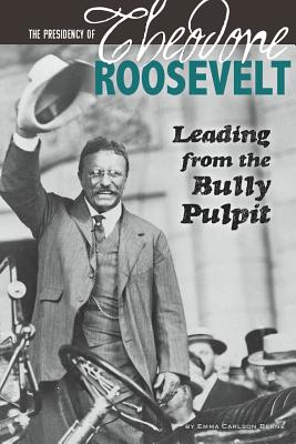 The Presidency of Theodore Roosevelt: Leading from the Bully Pulpit - Carlson-Berne, Emma
