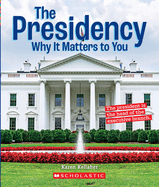 The Presidency: Why It Matters to You (a True Book: Why It Matters)