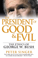 The President of Good & Evil: The Ethics of George W. Bush - Singer, Peter