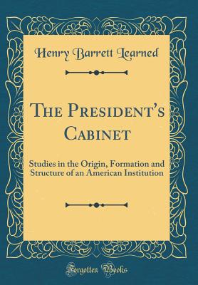The President's Cabinet: Studies in the Origin, Formation and Structure of an American Institution (Classic Reprint) - Learned, Henry Barrett