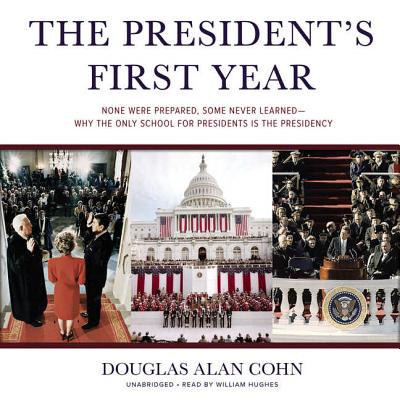 The President's First Year: None Were Prepared, Some Never Learned--Why the Only School for Presidents Is the Presidency - Cohn, Douglas Alan, and Hughes, William (Read by)