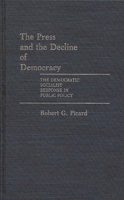 The Press and the Decline of Democracy: The Democratic Socialist Response in Public Policy - Picard, Robert G