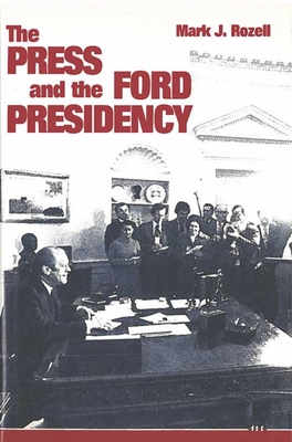 The Press and the Ford Presidency - Rozell, Mark J, PhD