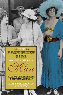 The Prettiest Girl on Stage Is a Man: Race and Gender Benders in American Vaudeville - Casey, Kathleen B