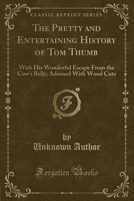 The Pretty and Entertaining History of Tom Thumb: With His Wonderful Escape from the Cow's Belly; Adorned with Wood Cuts (Classic Reprint) - Author, Unknown