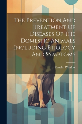 The Prevention And Treatment Of Diseases Of The Domestic Animals Including Etiology And Symptoms - Winslow, Kenelm