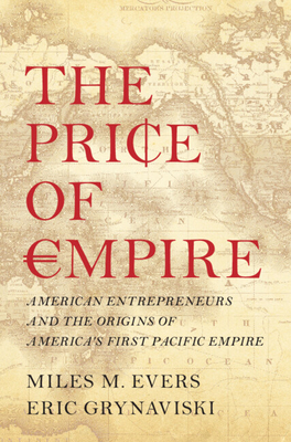 The Price of Empire: American Entrepreneurs and the Origins of America's First Pacific Empire - Evers, Miles M, and Grynaviski, Eric