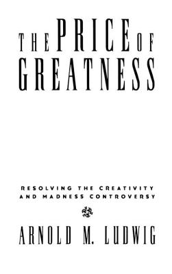 The Price of Greatness: Resolving the Creativity and Madness Controversy - Ludwig, Arnold M, M.D.