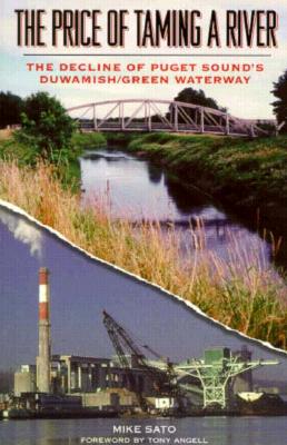 The Price of Taming a River: The Decline of Puget Sound's Duwamish/Green Waterway - Sato, Mike, and Angell, Tony, Mr. (Foreword by)