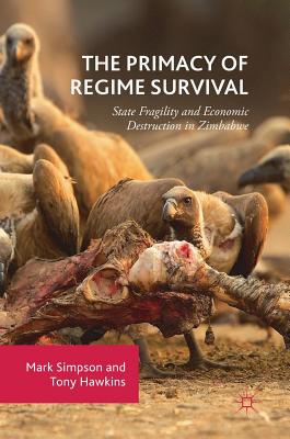 The Primacy of Regime Survival: State Fragility and Economic Destruction in Zimbabwe - Simpson, Mark, Dr., and Hawkins, Tony