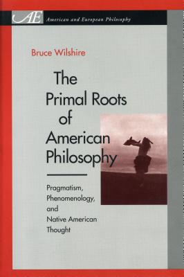The Primal Roots of American Philosophy: Pragmatism, Phenomenology, and Native American Thought - Wilshire, Bruce