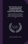 The Primitive Church Compared With the Protestant Episcopal Church of the Present Day: Being an Examination of the Ordinary Objections Against the Church, in Doctrine, Worship, and Government, Designed for Popular use: With a Dissertation on Sundry Poin