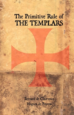 The Primitive Rule of the Templars - de Payens, Hugues, and De Clairvaux, Bernard