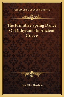 The Primitive Spring Dance or Dithyramb in Ancient Greece - Harrison, Jane Ellen