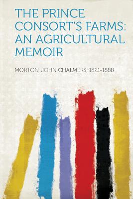 The Prince Consort's Farms: An Agricultural Memoir - 1821-1888, Morton John Chalmers