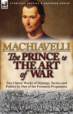The Prince & The Art of War: Two Classic Works of Strategy, Tactics and Politics by One of the Foremost Proponents - Machiavelli, Niccolo